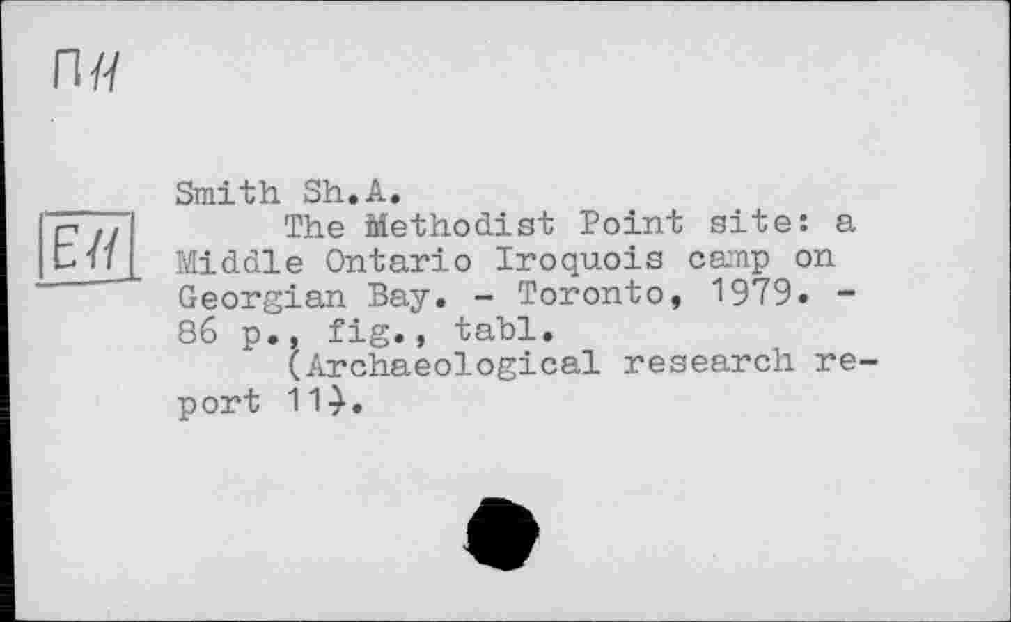 ﻿Smith Sh.A.
The Methodist Point site: a Middle Ontario Iroquois camp on Georgian Bay. - Toronto, 1979. -86 p., fig., tabl.
(Archaeological research re port 11}.